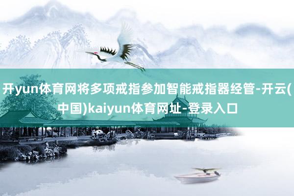 开yun体育网将多项戒指参加智能戒指器经管-开云(中国)kaiyun体育网址-登录入口