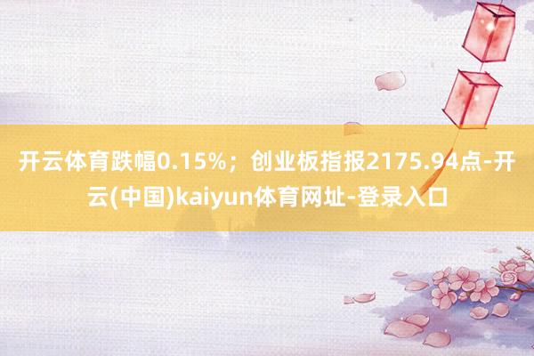 开云体育跌幅0.15%；创业板指报2175.94点-开云(中国)kaiyun体育网址-登录入口