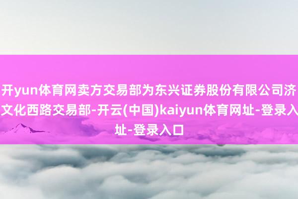 开yun体育网卖方交易部为东兴证券股份有限公司济南文化西路交易部-开云(中国)kaiyun体育网址-登录入口