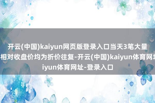 开云(中国)kaiyun网页版登录入口当天3笔大量往复成交价相对收盘价均为折价往复-开云(中国)kaiyun体育网址-登录入口
