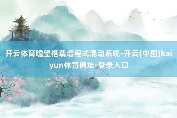 开云体育瞻望搭载增程式混动系统-开云(中国)kaiyun体育网址-登录入口