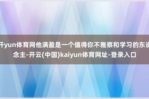 开yun体育网他满盈是一个值得你不雅察和学习的东说念主-开云(中国)kaiyun体育网址-登录入口