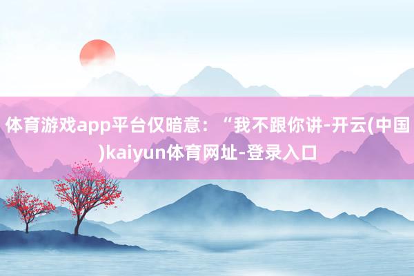 体育游戏app平台仅暗意：“我不跟你讲-开云(中国)kaiyun体育网址-登录入口