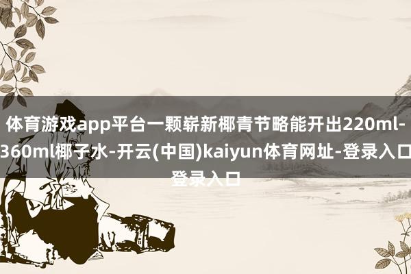 体育游戏app平台一颗崭新椰青节略能开出220ml-360ml椰子水-开云(中国)kaiyun体育网址-登录入口