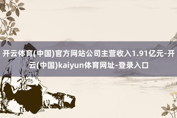 开云体育(中国)官方网站公司主营收入1.91亿元-开云(中国)kaiyun体育网址-登录入口