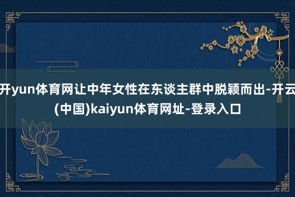 开yun体育网让中年女性在东谈主群中脱颖而出-开云(中国)kaiyun体育网址-登录入口