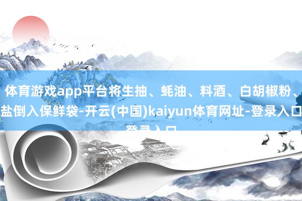 体育游戏app平台将生抽、蚝油、料酒、白胡椒粉、盐倒入保鲜袋-开云(中国)kaiyun体育网址-登录入口