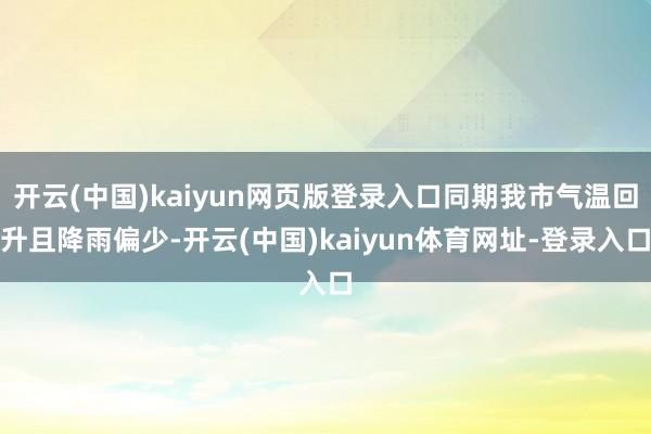 开云(中国)kaiyun网页版登录入口同期我市气温回升且降雨偏少-开云(中国)kaiyun体育网址-登录入口