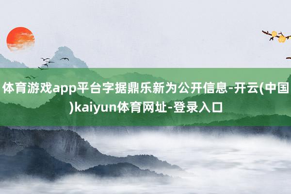 体育游戏app平台字据鼎乐新为公开信息-开云(中国)kaiyun体育网址-登录入口