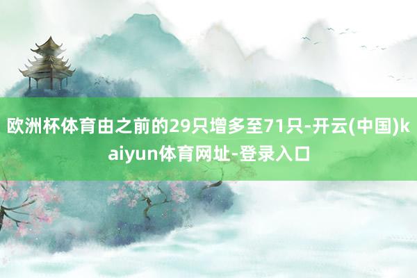 欧洲杯体育由之前的29只增多至71只-开云(中国)kaiyun体育网址-登录入口