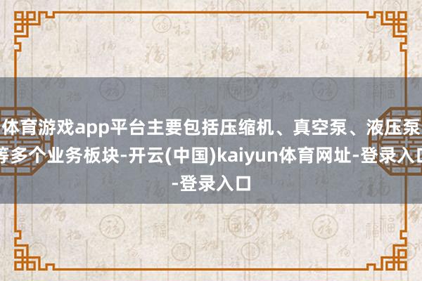 体育游戏app平台主要包括压缩机、真空泵、液压泵等多个业务板块-开云(中国)kaiyun体育网址-登录入口