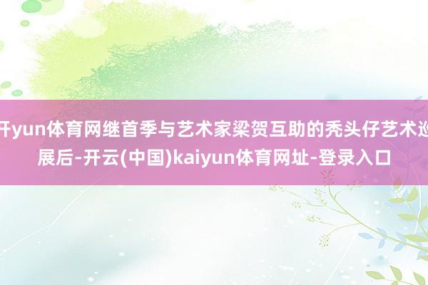 开yun体育网继首季与艺术家梁贺互助的秃头仔艺术巡展后-开云(中国)kaiyun体育网址-登录入口