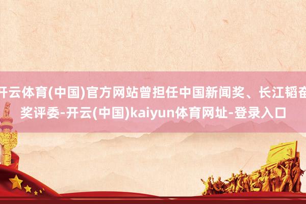 开云体育(中国)官方网站曾担任中国新闻奖、长江韬奋奖评委-开云(中国)kaiyun体育网址-登录入口