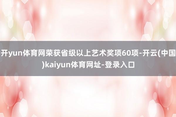 开yun体育网荣获省级以上艺术奖项60项-开云(中国)kaiyun体育网址-登录入口