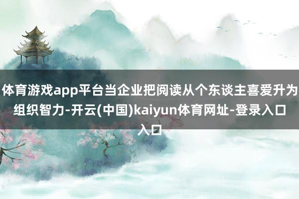 体育游戏app平台当企业把阅读从个东谈主喜爱升为组织智力-开云(中国)kaiyun体育网址-登录入口