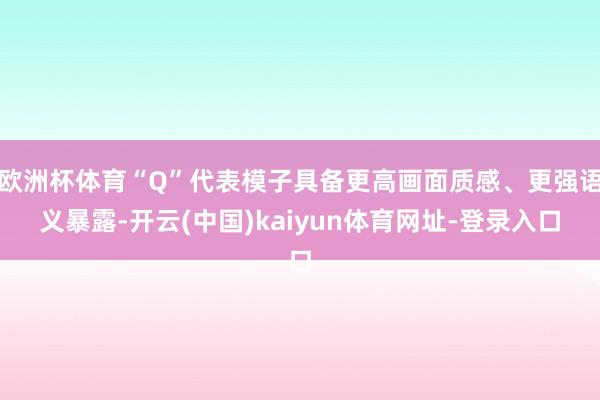 欧洲杯体育“Q”代表模子具备更高画面质感、更强语义暴露-开云(中国)kaiyun体育网址-登录入口