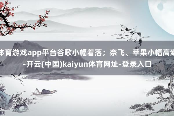 体育游戏app平台谷歌小幅着落；奈飞、苹果小幅高潮-开云(中国)kaiyun体育网址-登录入口