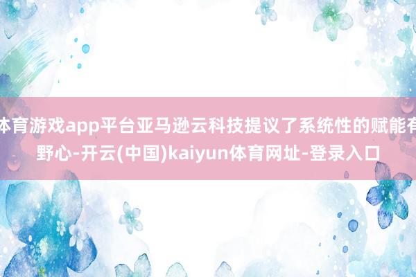 体育游戏app平台亚马逊云科技提议了系统性的赋能有野心-开云(中国)kaiyun体育网址-登录入口