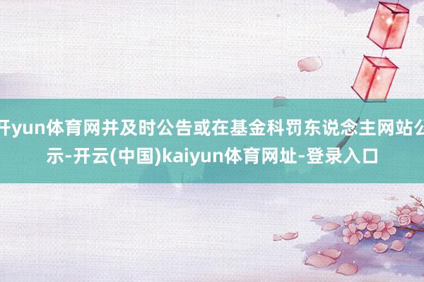 开yun体育网并及时公告或在基金科罚东说念主网站公示-开云(中国)kaiyun体育网址-登录入口