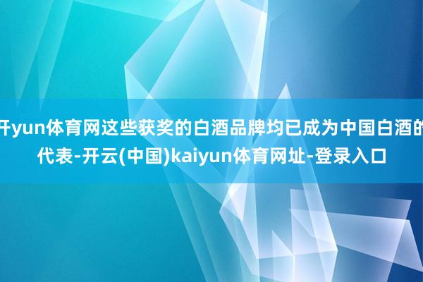 开yun体育网这些获奖的白酒品牌均已成为中国白酒的代表-开云(中国)kaiyun体育网址-登录入口