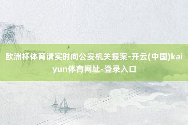 欧洲杯体育请实时向公安机关报案-开云(中国)kaiyun体育网址-登录入口