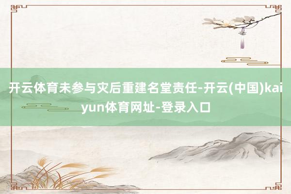 开云体育未参与灾后重建名堂责任-开云(中国)kaiyun体育网址-登录入口