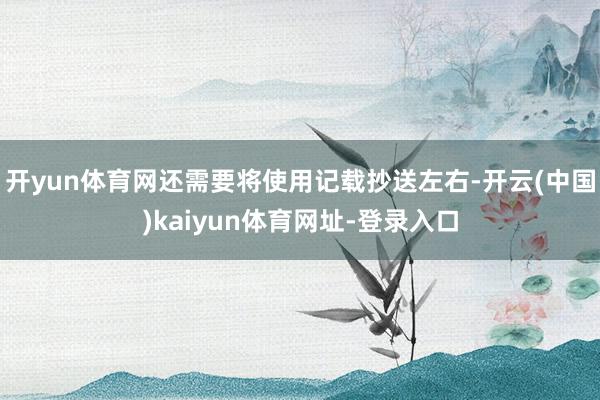开yun体育网还需要将使用记载抄送左右-开云(中国)kaiyun体育网址-登录入口