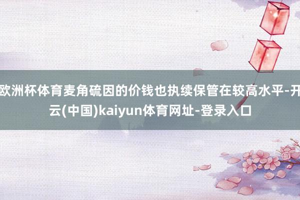 欧洲杯体育麦角硫因的价钱也执续保管在较高水平-开云(中国)kaiyun体育网址-登录入口