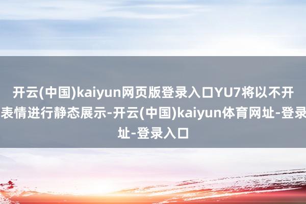 开云(中国)kaiyun网页版登录入口YU7将以不开门的表情进行静态展示-开云(中国)kaiyun体育网址-登录入口