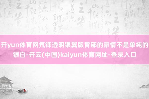 开yun体育网　　氘锋透明银翼版背部的豪情不是单纯的银白-开云(中国)kaiyun体育网址-登录入口