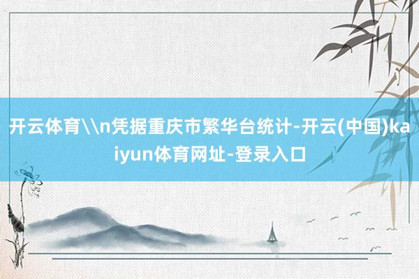 开云体育\n凭据重庆市繁华台统计-开云(中国)kaiyun体育网址-登录入口