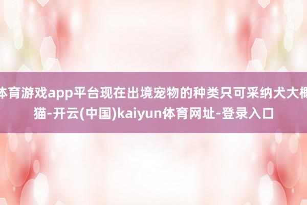 体育游戏app平台现在出境宠物的种类只可采纳犬大概猫-开云(中国)kaiyun体育网址-登录入口