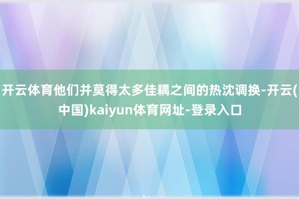 开云体育他们并莫得太多佳耦之间的热沈调换-开云(中国)kaiyun体育网址-登录入口