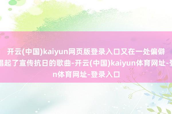 开云(中国)kaiyun网页版登录入口又在一处偏僻的场所唱起了宣传抗日的歌曲-开云(中国)kaiyun体育网址-登录入口