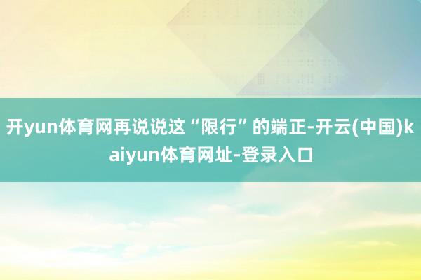 开yun体育网再说说这“限行”的端正-开云(中国)kaiyun体育网址-登录入口