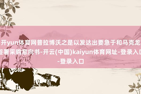 开yun体育网普拉博沃之是以发达出要急于和马克龙签署采购意向书-开云(中国)kaiyun体育网址-登录入口