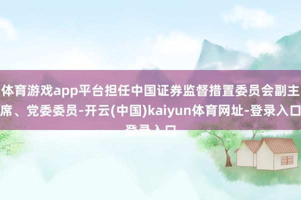 体育游戏app平台担任中国证券监督措置委员会副主席、党委委员-开云(中国)kaiyun体育网址-登录入口