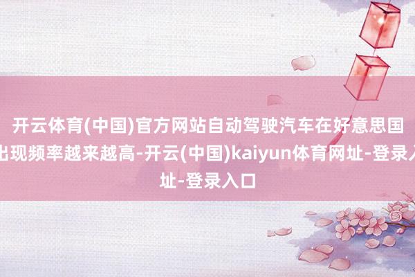 开云体育(中国)官方网站　　自动驾驶汽车在好意思国的出现频率越来越高-开云(中国)kaiyun体育网址-登录入口