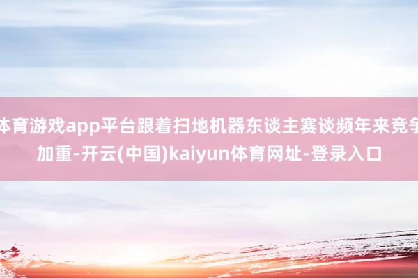 体育游戏app平台跟着扫地机器东谈主赛谈频年来竞争加重-开云(中国)kaiyun体育网址-登录入口
