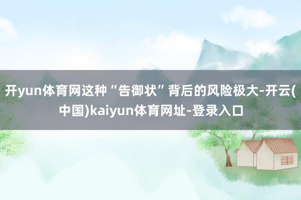 开yun体育网这种“告御状”背后的风险极大-开云(中国)kaiyun体育网址-登录入口