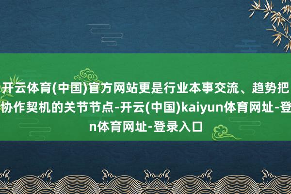 开云体育(中国)官方网站更是行业本事交流、趋势把合手和协作契机的关节节点-开云(中国)kaiyun体育网址-登录入口