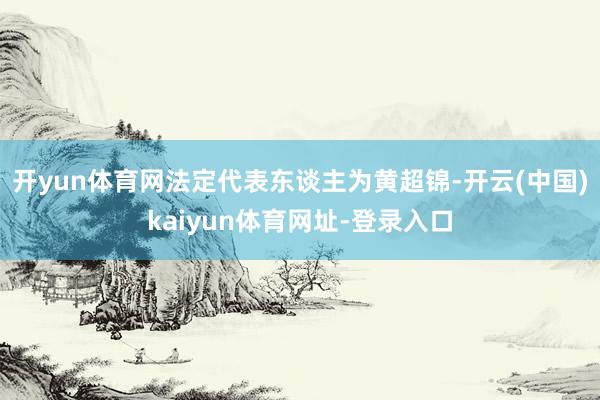 开yun体育网法定代表东谈主为黄超锦-开云(中国)kaiyun体育网址-登录入口