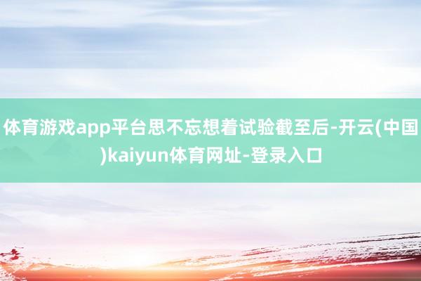 体育游戏app平台思不忘想着试验截至后-开云(中国)kaiyun体育网址-登录入口