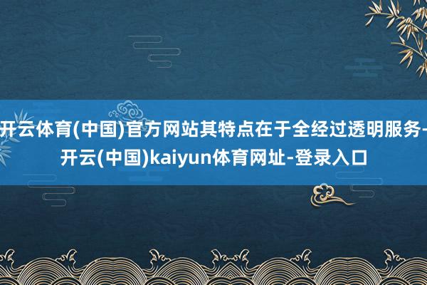开云体育(中国)官方网站其特点在于全经过透明服务-开云(中国)kaiyun体育网址-登录入口