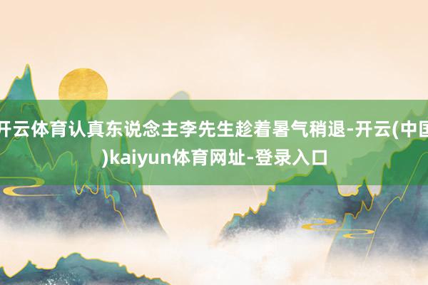 开云体育认真东说念主李先生趁着暑气稍退-开云(中国)kaiyun体育网址-登录入口