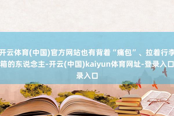 开云体育(中国)官方网站也有背着“痛包”、拉着行李箱的东说念主-开云(中国)kaiyun体育网址-登录入口