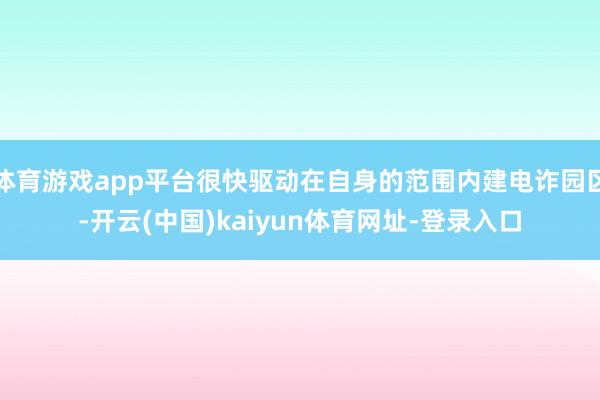 体育游戏app平台很快驱动在自身的范围内建电诈园区-开云(中国)kaiyun体育网址-登录入口