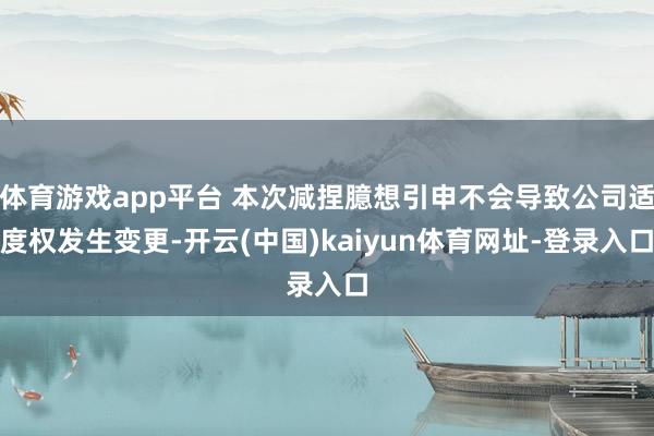 体育游戏app平台 本次减捏臆想引申不会导致公司适度权发生变更-开云(中国)kaiyun体育网址-登录入口
