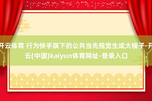 开云体育 行为快手旗下的公共当先视觉生成大模子-开云(中国)kaiyun体育网址-登录入口