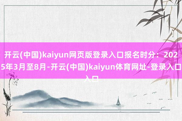 开云(中国)kaiyun网页版登录入口报名时分：2025年3月至8月-开云(中国)kaiyun体育网址-登录入口